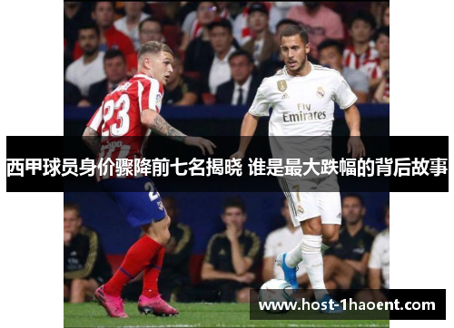 西甲球员身价骤降前七名揭晓 谁是最大跌幅的背后故事 西甲球员身价骤降前七名揭晓 谁是最大跌幅的背后故事