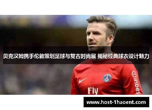 贝克汉姆携手伦敦策划足球与复古时尚展 揭秘经典球衣设计魅力