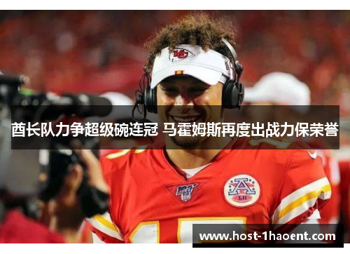 酋长队力争超级碗连冠 马霍姆斯再度出战力保荣誉