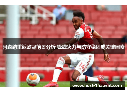 阿森纳重返欧冠前景分析 锋线火力与防守稳固成关键因素 阿森纳重返欧冠前景分析 锋线火力与防守稳固成关键因素