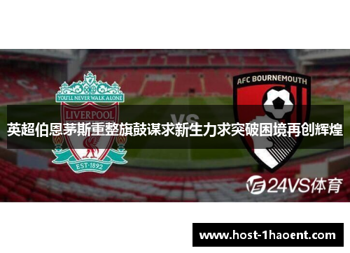 英超伯恩茅斯重整旗鼓谋求新生力求突破困境再创辉煌 英超伯恩茅斯重整旗鼓谋求新生力求突破困境再创辉煌