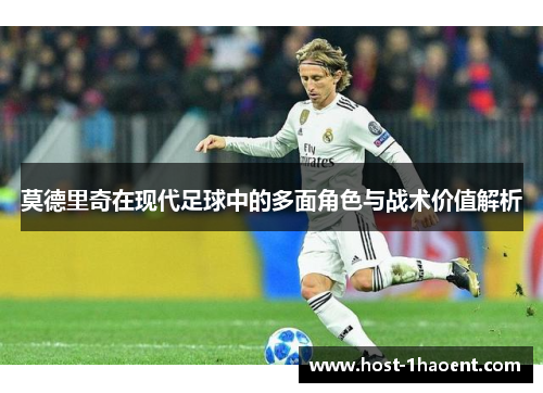 莫德里奇在现代足球中的多面角色与战术价值解析