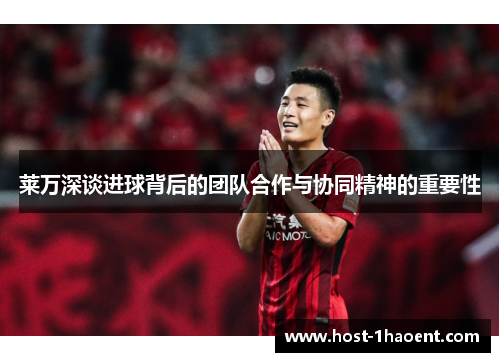 莱万深谈进球背后的团队合作与协同精神的重要性 莱万深谈进球背后的团队合作与协同精神的重要性