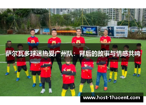 萨尔瓦多球迷热爱广州队：背后的故事与情感共鸣
