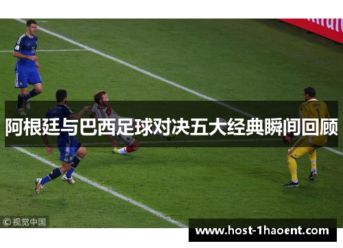 阿根廷与巴西足球对决五大经典瞬间回顾 阿根廷与巴西足球对决五大经典瞬间回顾