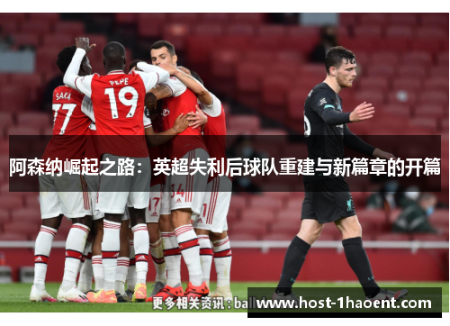 阿森纳崛起之路:英超失利后球队重建与新篇章的开篇 阿森纳崛起之路:英超失利后球队重建与新篇章的开篇