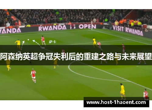 阿森纳英超争冠失利后的重建之路与未来展望 阿森纳英超争冠失利后的重建之路与未来展望