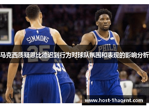 马克西质疑恩比德迟到行为对球队氛围和表现的影响分析 马克西质疑恩比德迟到行为对球队氛围和表现的影响分析