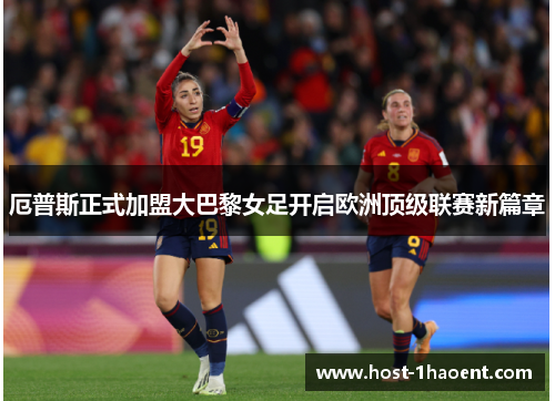 厄普斯正式加盟大巴黎女足开启欧洲顶级联赛新篇章 厄普斯正式加盟大巴黎女足开启欧洲顶级联赛新篇章