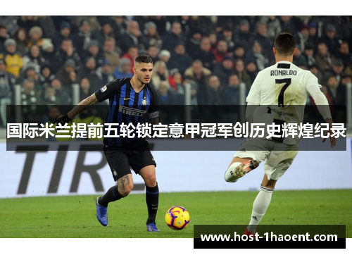国际米兰提前五轮锁定意甲冠军创历史辉煌纪录 国际米兰提前五轮锁定意甲冠军创历史辉煌纪录